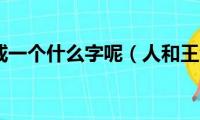 人和王组成一个什么字呢（人和王组成一个什么字）