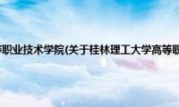 桂林理工大学高等职业技术学院(关于桂林理工大学高等职业技术学院的简介)