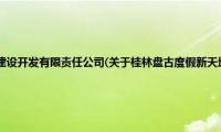 桂林盘古度假新天地建设开发有限责任公司(关于桂林盘古度假新天地建设开发有限责任公司的简介)