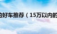 15万以内的好车推荐（15万以内的车推荐）