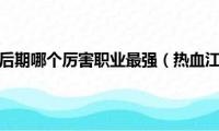 热血江湖手游后期哪个厉害职业最强（热血江湖手游后期哪个厉害职业）