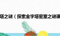 密室逃脱金字塔之谜（探索金字塔密室之谜课题的价值与意义）