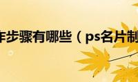 ps名片制作步骤有哪些（ps名片制作步骤）