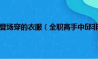 全职高手邱非登场穿的衣服（全职高手中邱非是不是欣兴战队的）