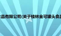 桂林金可罐头食品有限公司(关于桂林金可罐头食品有限公司的简介)