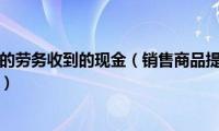 销售商品提供的劳务收到的现金（销售商品提供劳务收到的现金包括哪些）