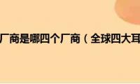 全球四大耳机厂商是哪四个厂商（全球四大耳机厂商是哪四个）