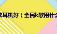 全民k歌哪款耳机好（全民k歌用什么耳机好）