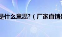 厂家直销是什么意思?（厂家直销是什么意思）