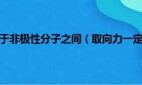 色散力只存在于非极性分子之间（取向力一定存在于极性分子吗）