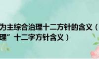 安全第一预防为主综合治理十二方针的含义（“安全第一预防为主综合治理”十二字方针含义）