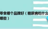 糖尿病人吃的零食哪个品牌好（糖尿病吃什么零食最好糖尿病食品品牌有哪些）