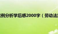 劳动法案例分析学后感2000字（劳动法案例）