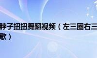 左三圈右三圈脖子扭扭舞蹈视频（左三圈右三圈脖子扭扭屁股扭扭是什么歌）