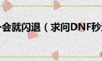 dnf进去一会就闪退（求问DNF秒退怎么解决）