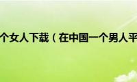 一个男人和一个女人下载（在中国一个男人平均一辈子要睡多少女人）