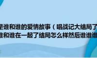 孔雀东南飞讲的是谁和谁的爱情故事（唱战记大结局了吗大结局的剧情是怎样的比如说谁和谁在一起了结局怎么样然后谁谁谁结局怎么样）