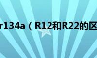 r22和r134a（R12和R22的区别）