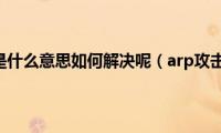 arp攻击是什么意思如何解决呢（arp攻击软件）