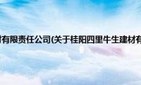 桂阳四里牛生建材有限责任公司(关于桂阳四里牛生建材有限责任公司的简介)