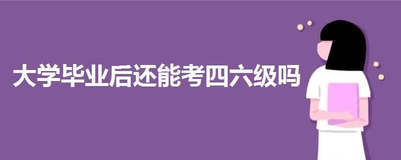 大学毕业后还能考四六级吗