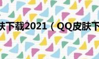 qq皮肤下载2021（QQ皮肤下载）