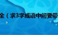 3字成语大全（求3字成语中间要带上3和4）