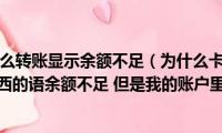 卡里有钱为什么转账显示余额不足（为什么卡盟购时候老是显示sup买东西的语余额不足(但是我的账户里面有钱啊）)