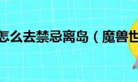 魔兽世界怎么去禁忌离岛（魔兽世界ZAM怎么去）