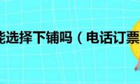 电话订票能选择下铺吗（电话订票什么时候取票）