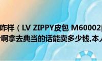 lv压花全皮包咋样（LV(ZIPPY皮包 M60002类型的正品市场价格是多少啊拿去典当的话能卖多少钱,本人急需求财!!）)