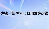 红河烟多少钱一包2020（红河烟多少钱一包）